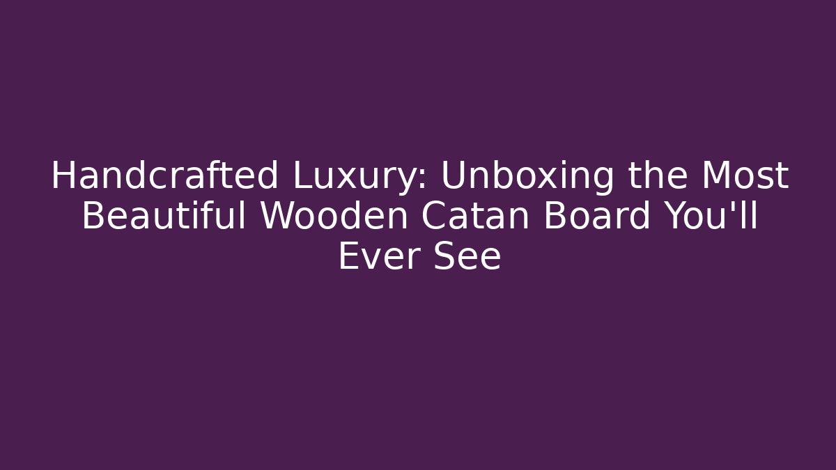 Handcrafted Luxury: Unboxing the Most Beautiful Wooden Catan Board You'll Ever See