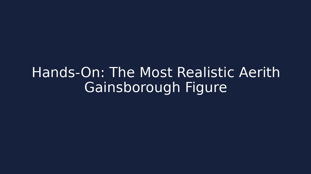 Hands-On: The Most Realistic Aerith Gainsborough Figure