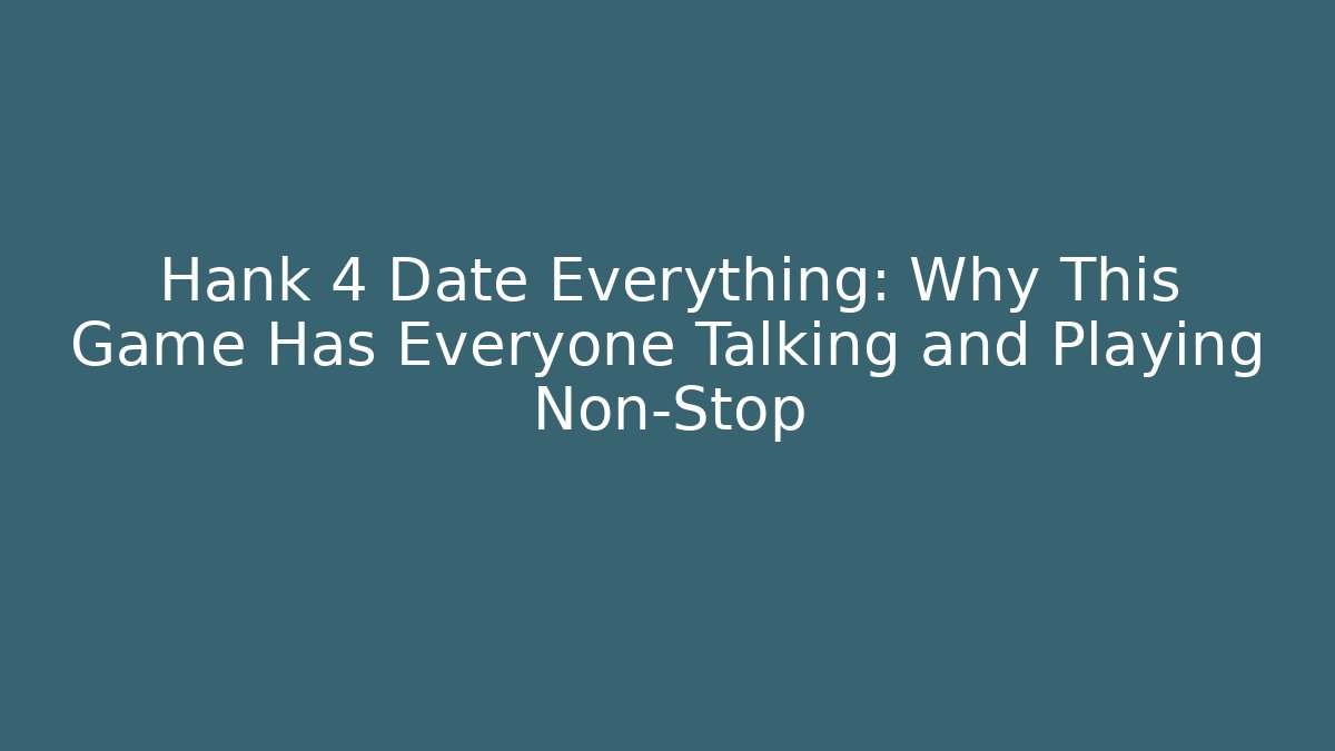 Hank 4 Date Everything: Why This Game Has Everyone Talking and Playing Non-Stop
