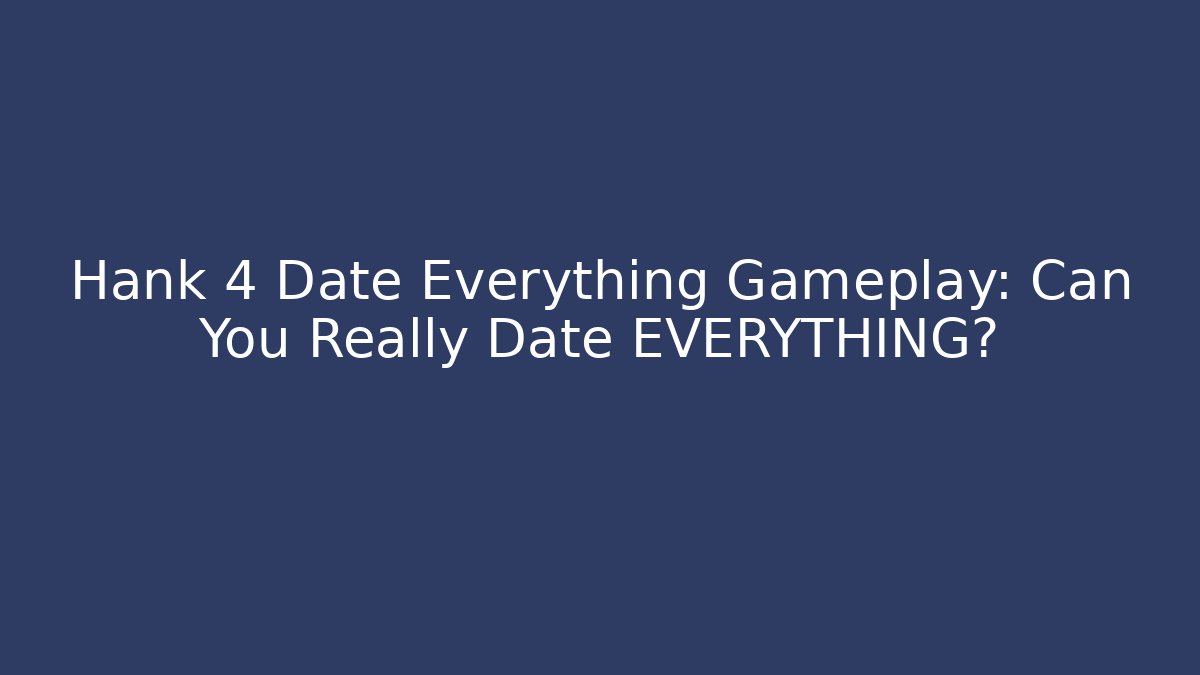 Hank 4 Date Everything Gameplay: Can You Really Date EVERYTHING?