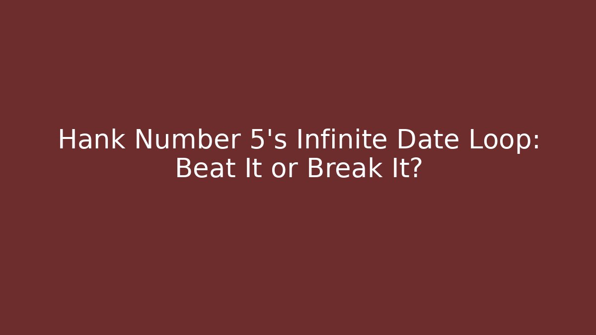 Hank Number 5's Infinite Date Loop: Beat It or Break It?