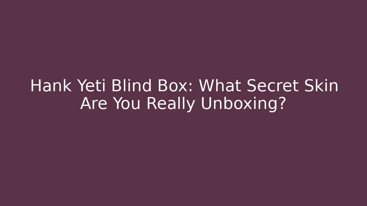 Hank Yeti Blind Box: What Secret Skin Are You Really Unboxing?