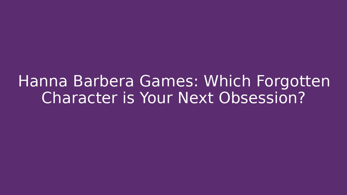 Hanna Barbera Games: Which Forgotten Character is Your Next Obsession?