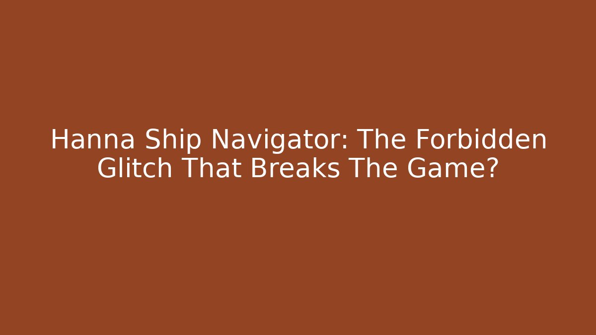 Hanna Ship Navigator: The Forbidden Glitch That Breaks The Game?