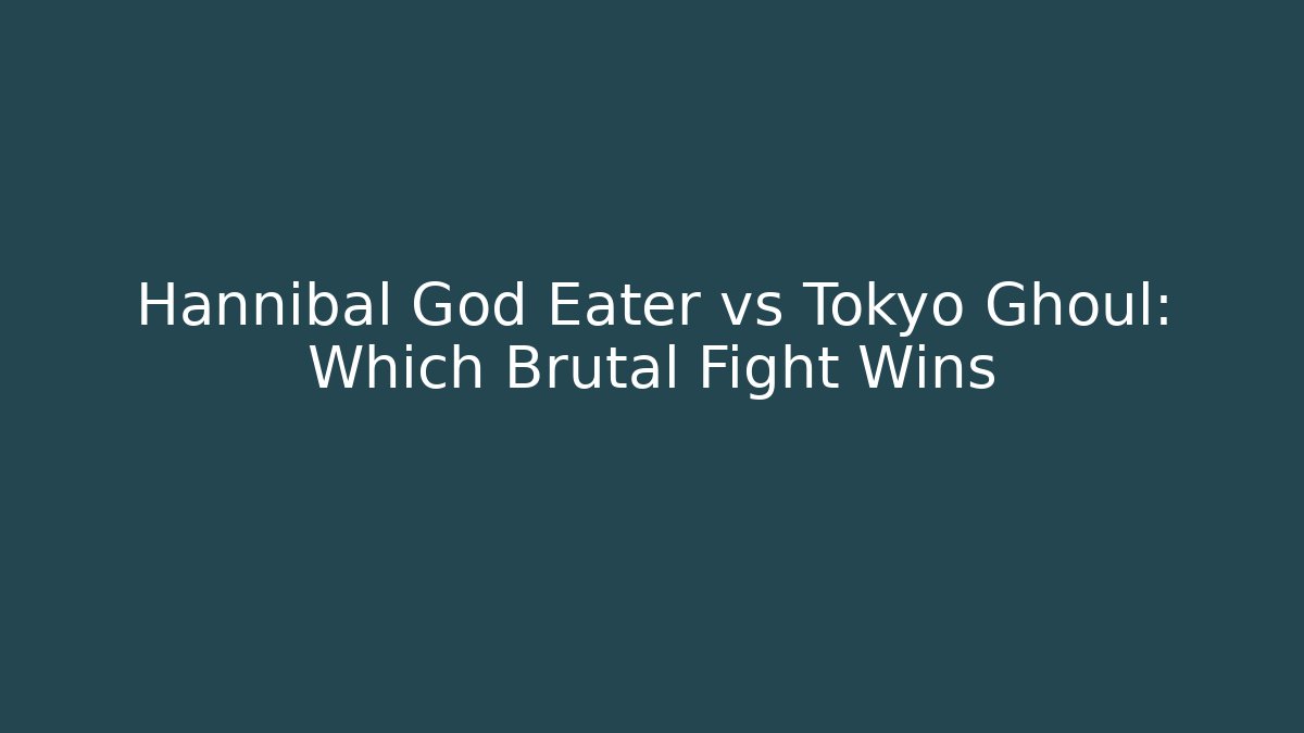 Hannibal God Eater vs Tokyo Ghoul: Which Brutal Fight Wins