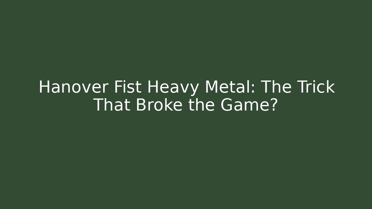 Hanover Fist Heavy Metal: The Trick That Broke the Game?