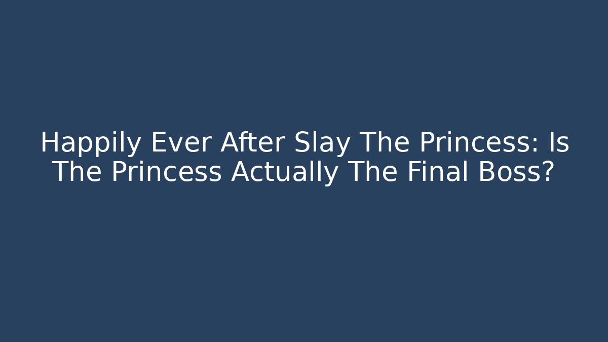Happily Ever After Slay The Princess: Is The Princess Actually The Final Boss?
