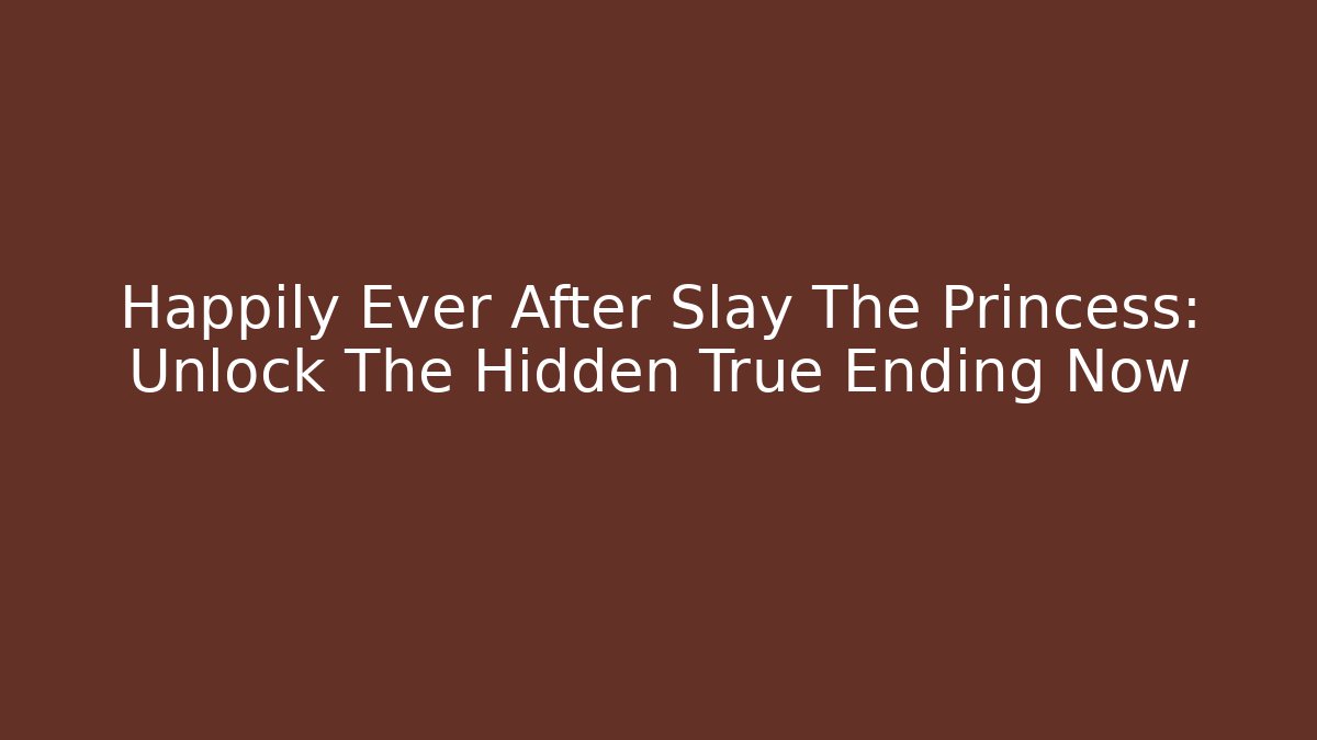 Happily Ever After Slay The Princess: Unlock The Hidden True Ending Now