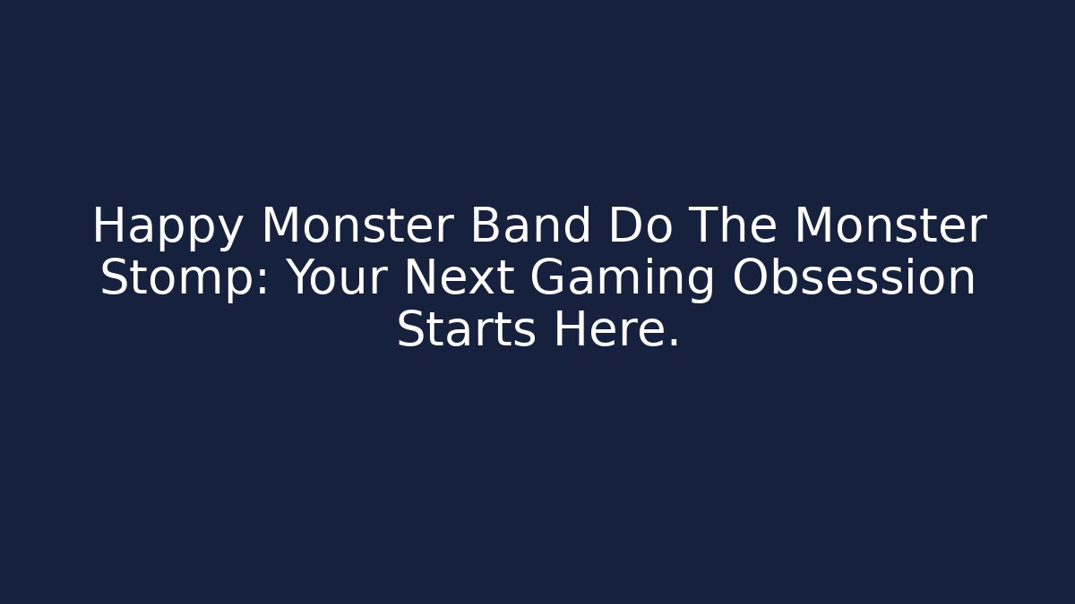 Happy Monster Band Do The Monster Stomp: Your Next Gaming Obsession Starts Here.