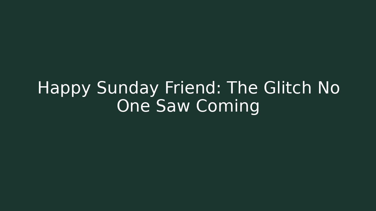 Happy Sunday Friend: The Glitch No One Saw Coming