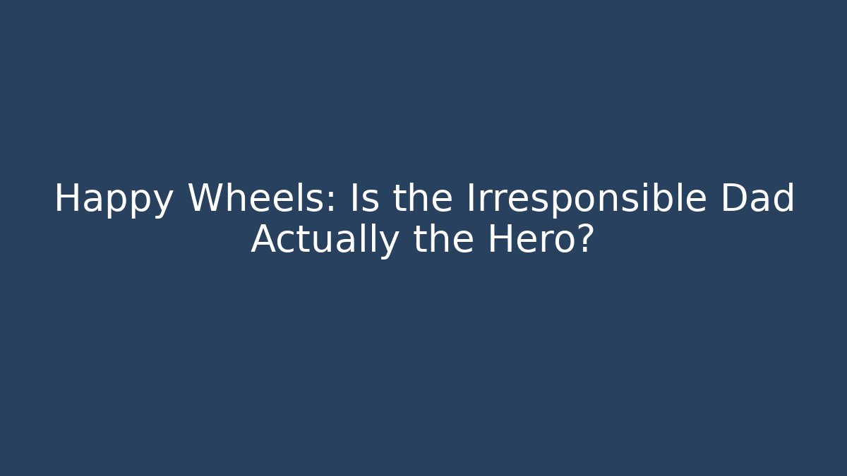 Happy Wheels: Is the Irresponsible Dad Actually the Hero?