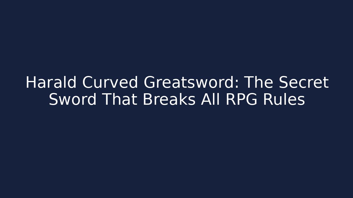 Harald Curved Greatsword: The Secret Sword That Breaks All RPG Rules