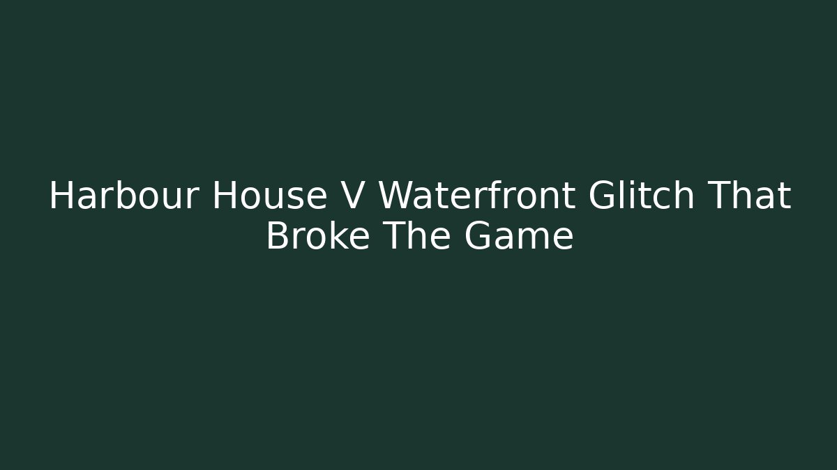 Harbour House V Waterfront Glitch That Broke The Game