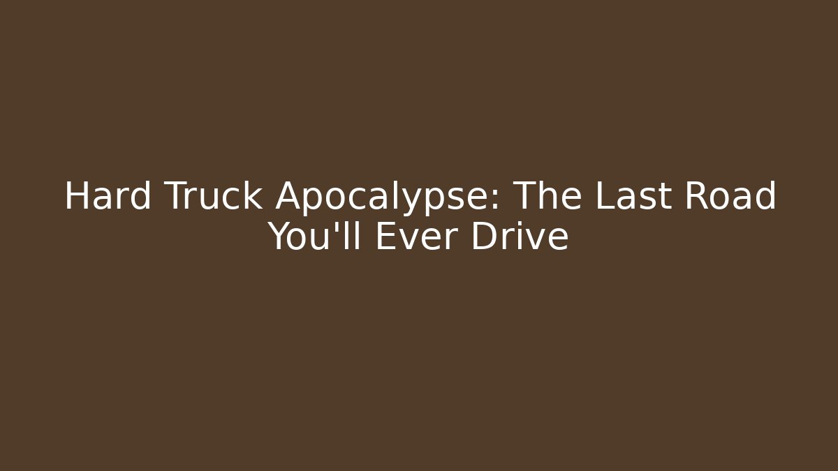 Hard Truck Apocalypse: The Last Road You'll Ever Drive
