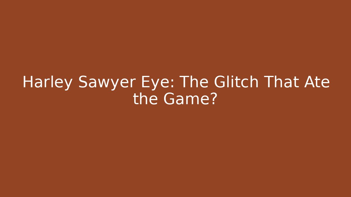 Harley Sawyer Eye: The Glitch That Ate the Game?