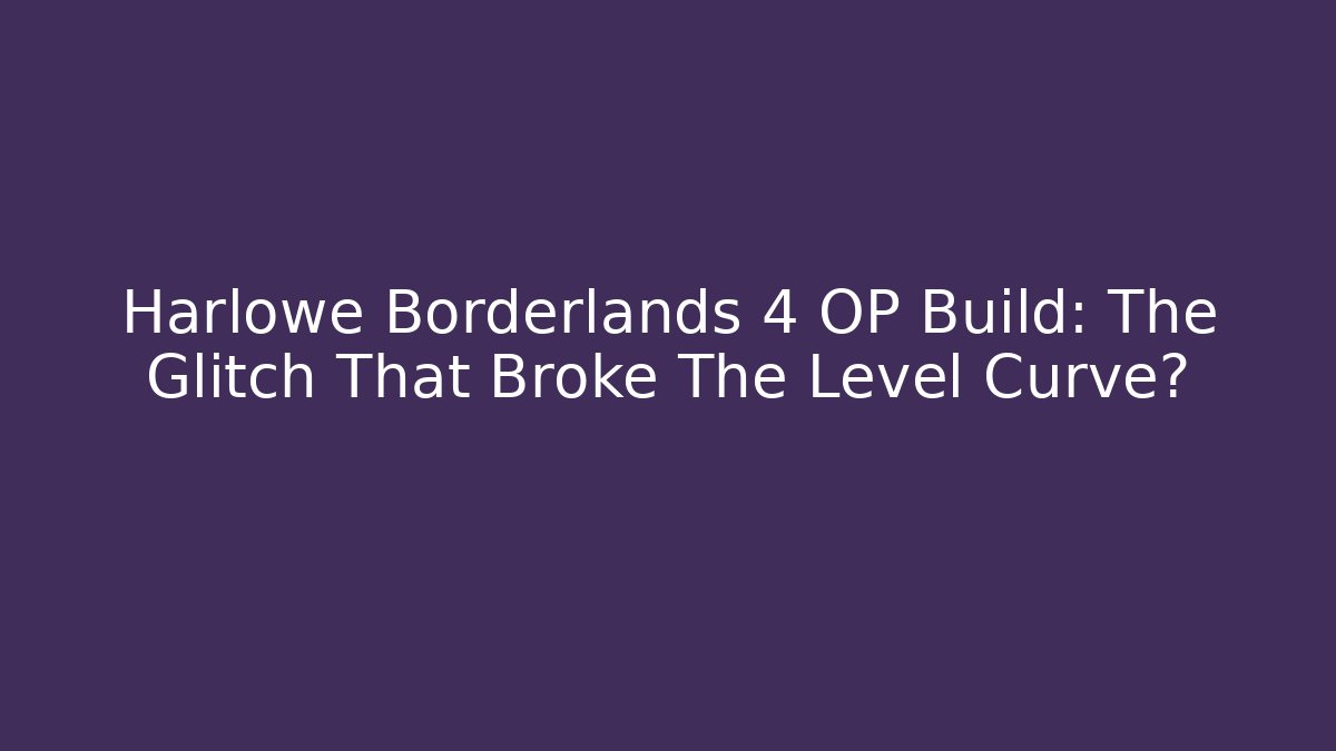 Harlowe Borderlands 4 OP Build: The Glitch That Broke The Level Curve?