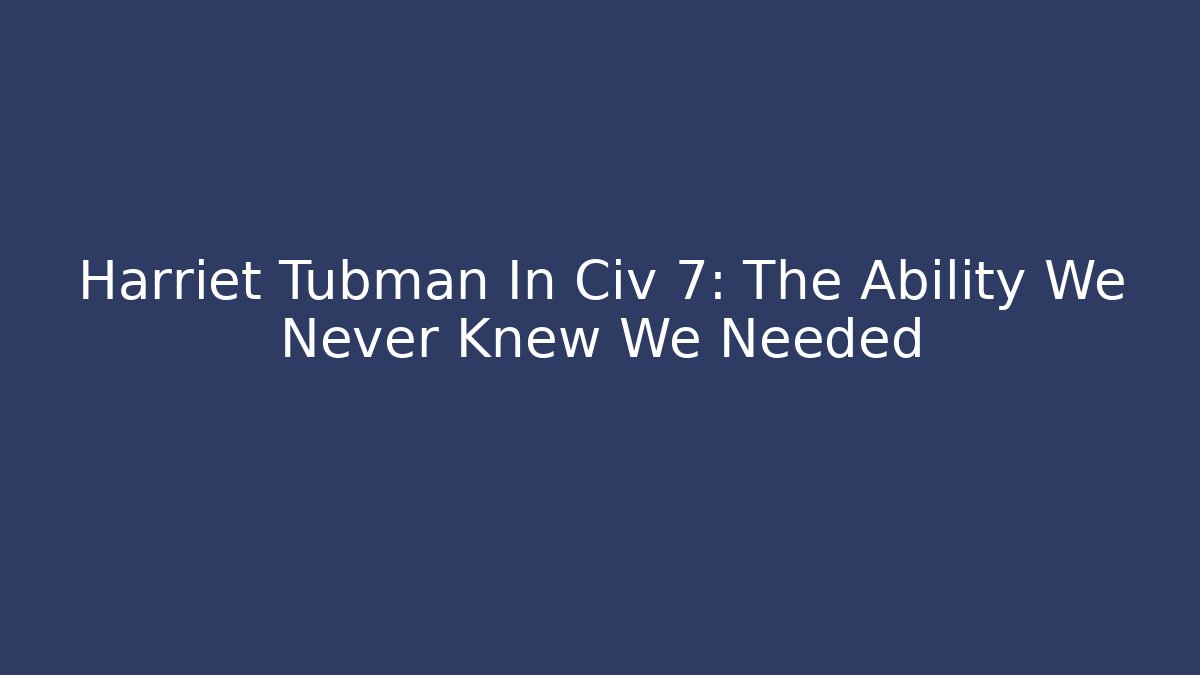 Harriet Tubman In Civ 7: The Ability We Never Knew We Needed