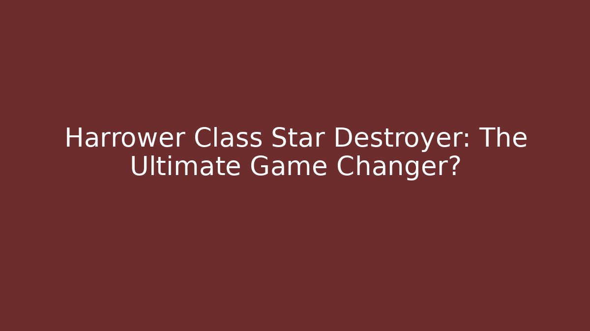 Harrower Class Star Destroyer: The Ultimate Game Changer?