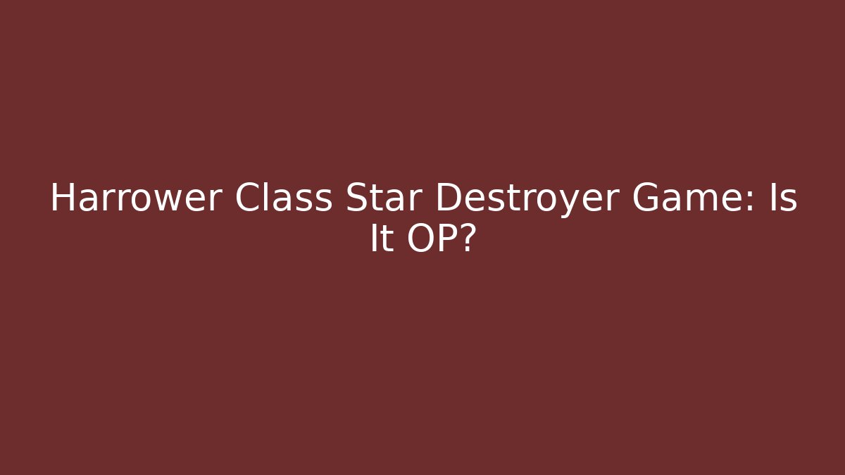 Harrower Class Star Destroyer Game: Is It OP?