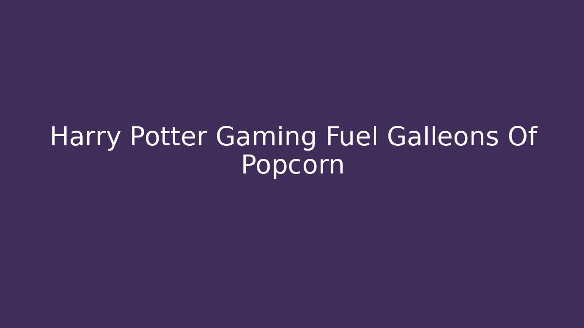 Harry Potter Gaming Fuel Galleons Of Popcorn