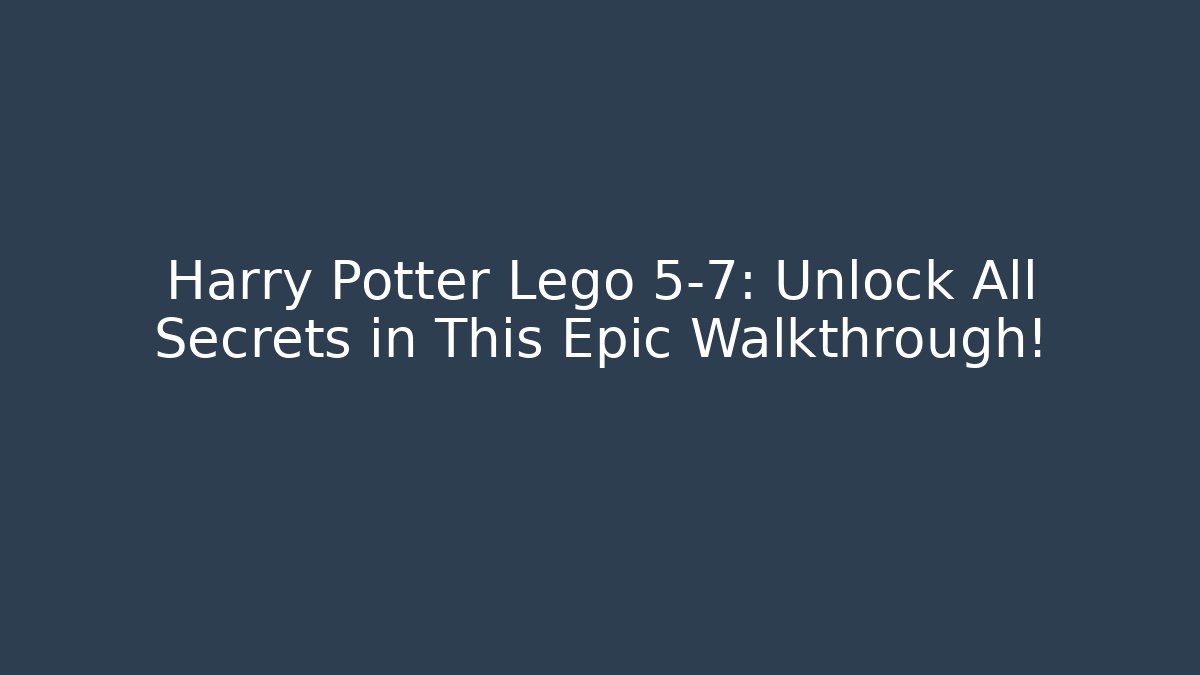 Harry Potter Lego 5-7: Unlock All Secrets in This Epic Walkthrough!