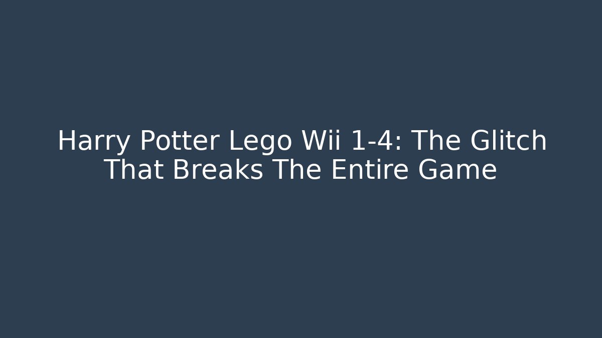 Harry Potter Lego Wii 1-4: The Glitch That Breaks The Entire Game