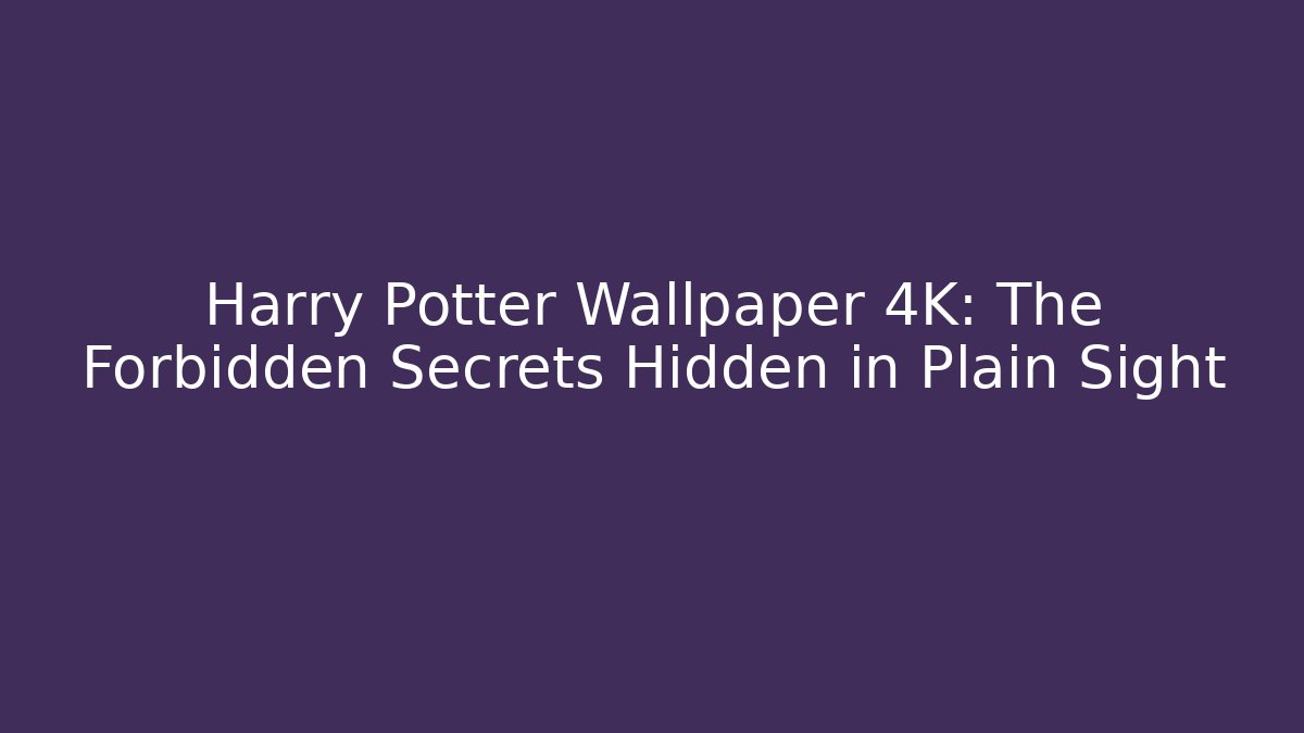 Harry Potter Wallpaper 4K: The Forbidden Secrets Hidden in Plain Sight