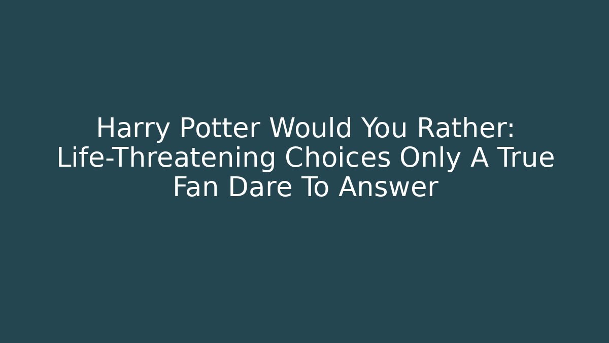 Harry Potter Would You Rather: Life-Threatening Choices Only A True Fan Dare To Answer