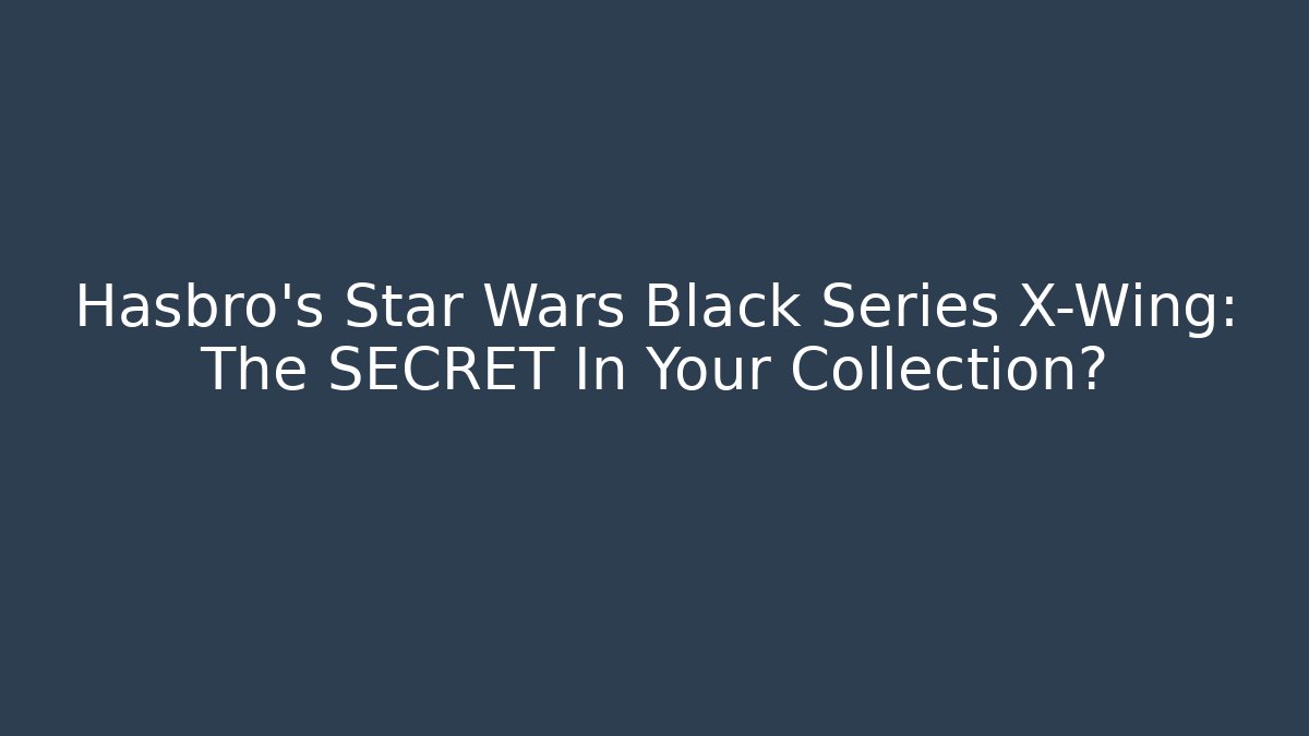 Hasbro's Star Wars Black Series X-Wing: The SECRET In Your Collection?