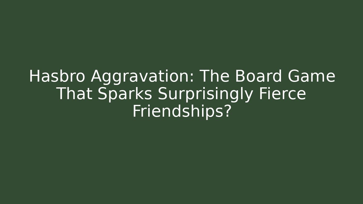 Hasbro Aggravation: The Board Game That Sparks Surprisingly Fierce Friendships?