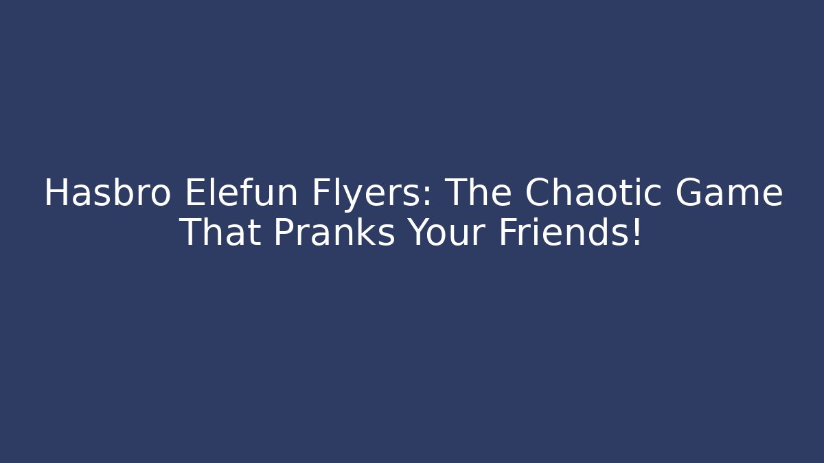 Hasbro Elefun Flyers: The Chaotic Game That Pranks Your Friends!
