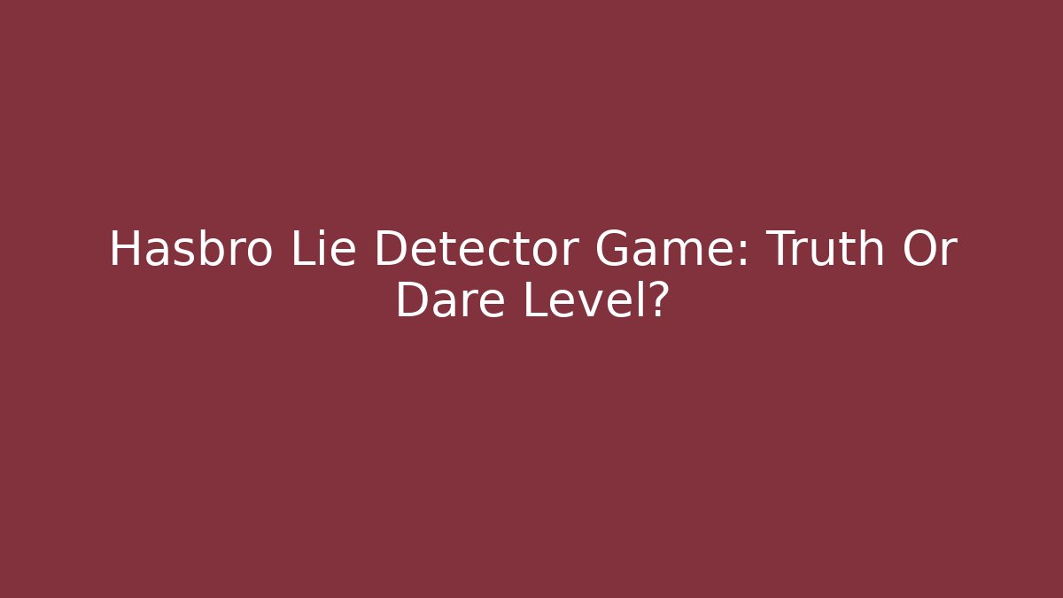 Hasbro Lie Detector Game: Truth Or Dare Level?