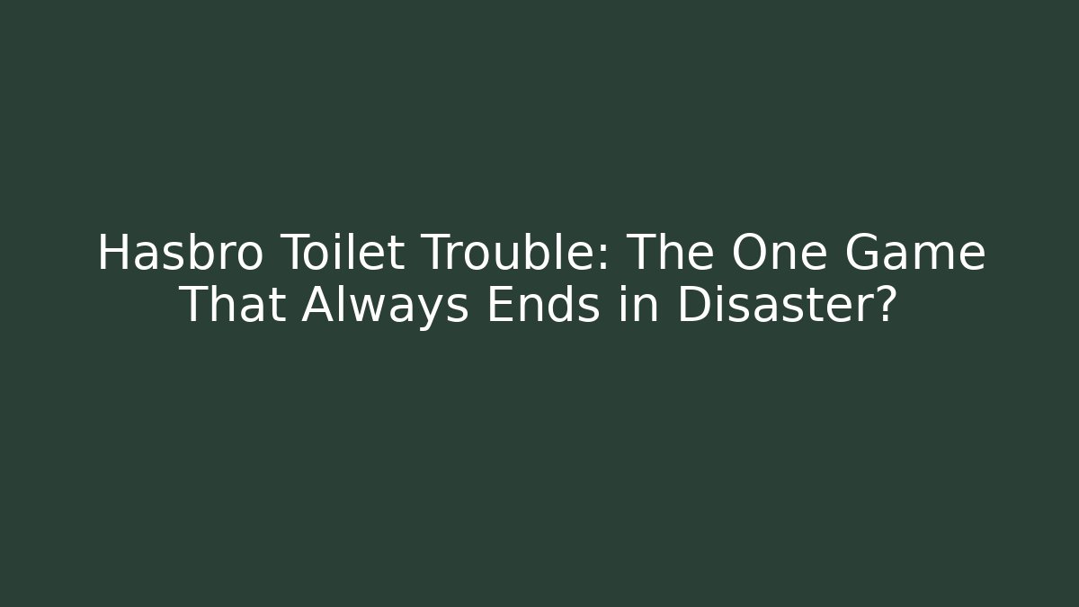 Hasbro Toilet Trouble: The One Game That Always Ends in Disaster?