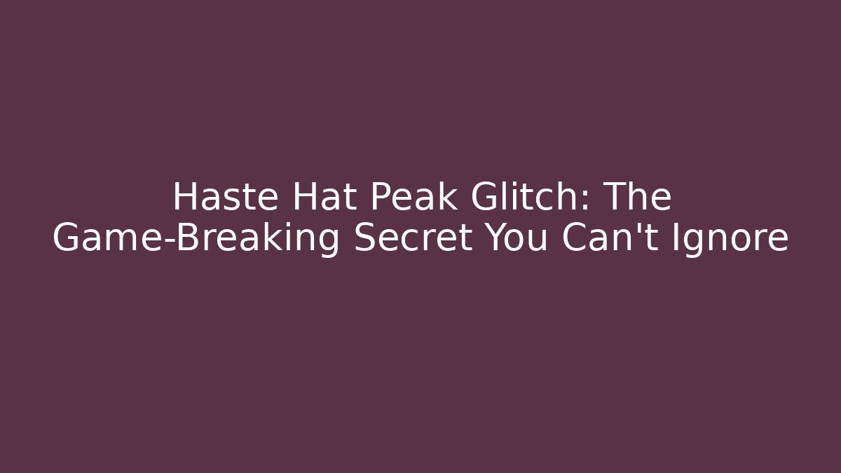 Haste Hat Peak Glitch: The Game-Breaking Secret You Can't Ignore