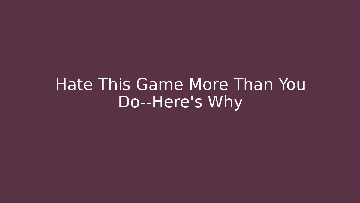 Hate This Game More Than You Do—Here’s Why