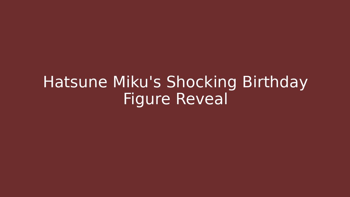 Hatsune Miku's Shocking Birthday Figure Reveal