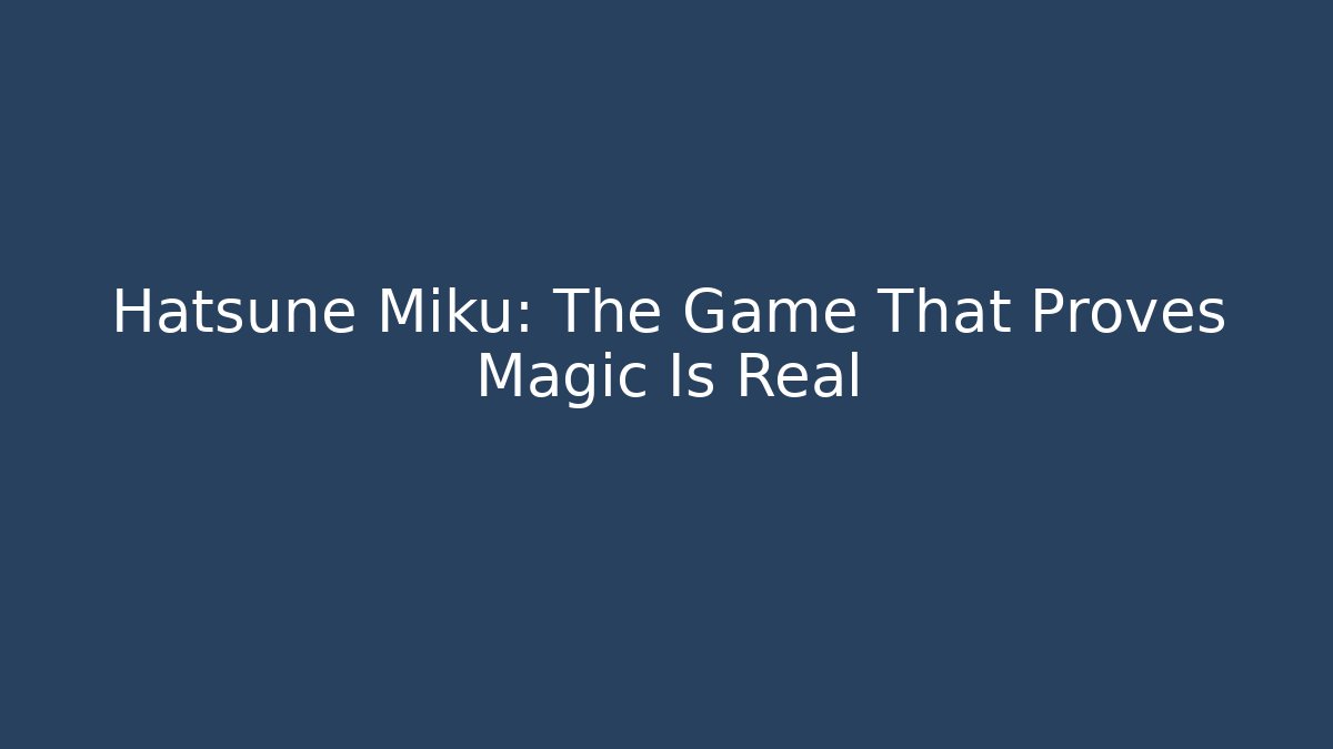 Hatsune Miku: The Game That Proves Magic Is Real