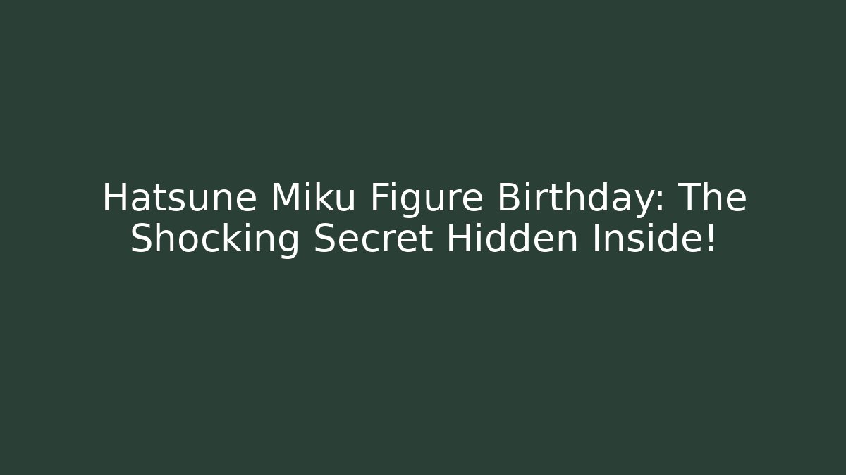 Hatsune Miku Figure Birthday: The Shocking Secret Hidden Inside!