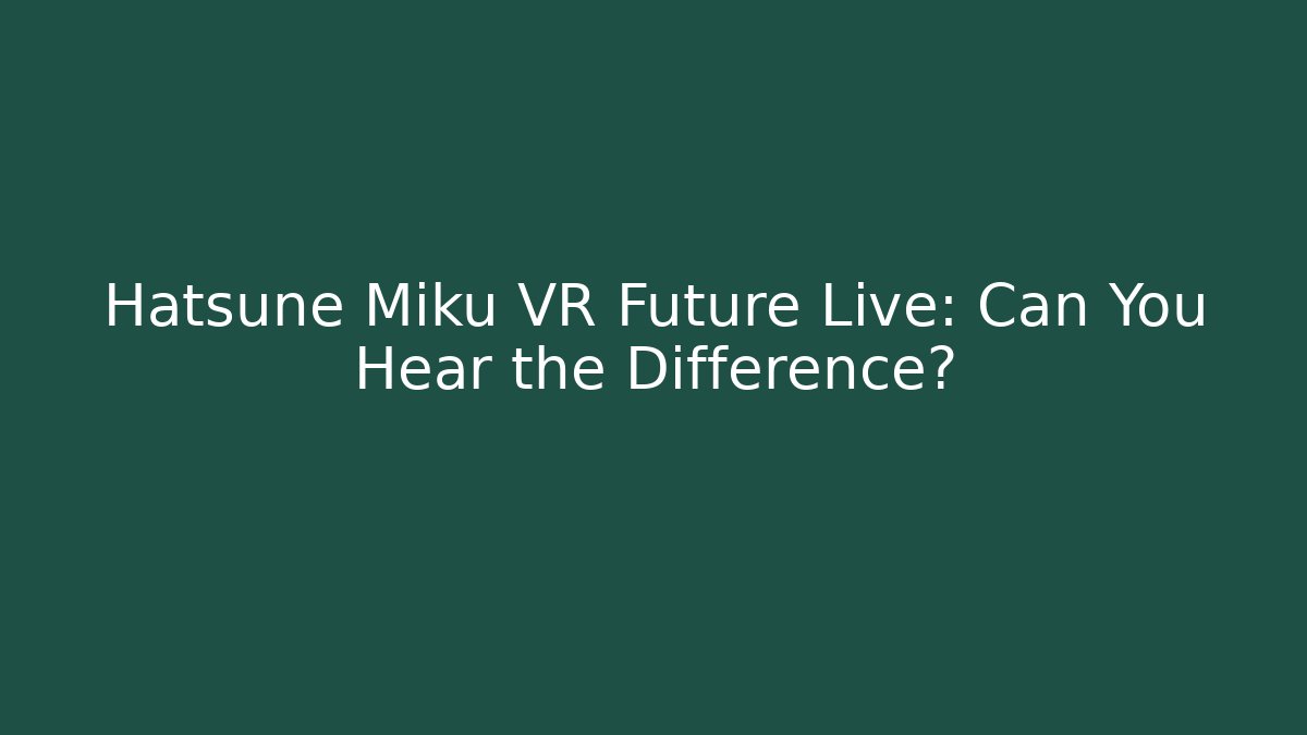Hatsune Miku VR Future Live: Can You Hear the Difference?