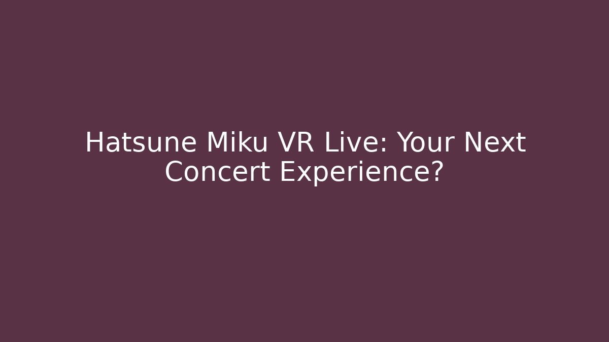 Hatsune Miku VR Live: Your Next Concert Experience?