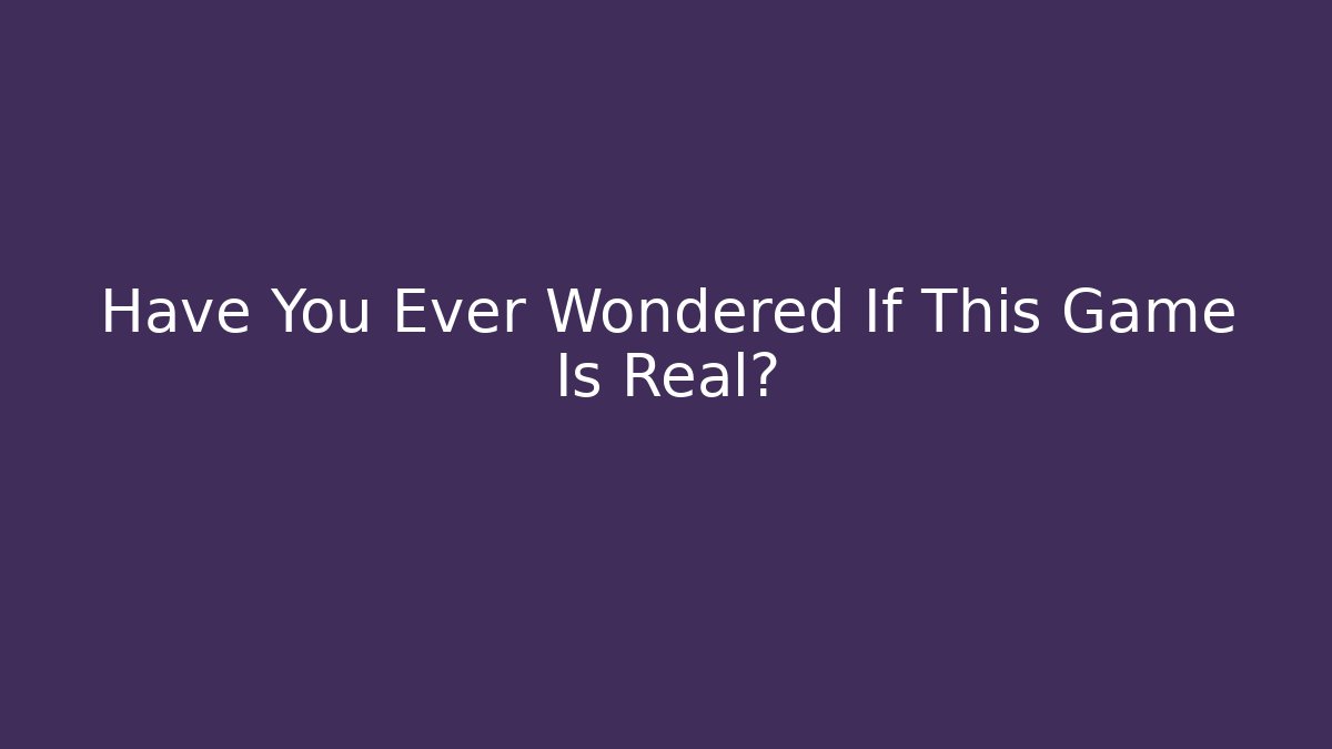 Have You Ever Wondered If This Game Is Real?