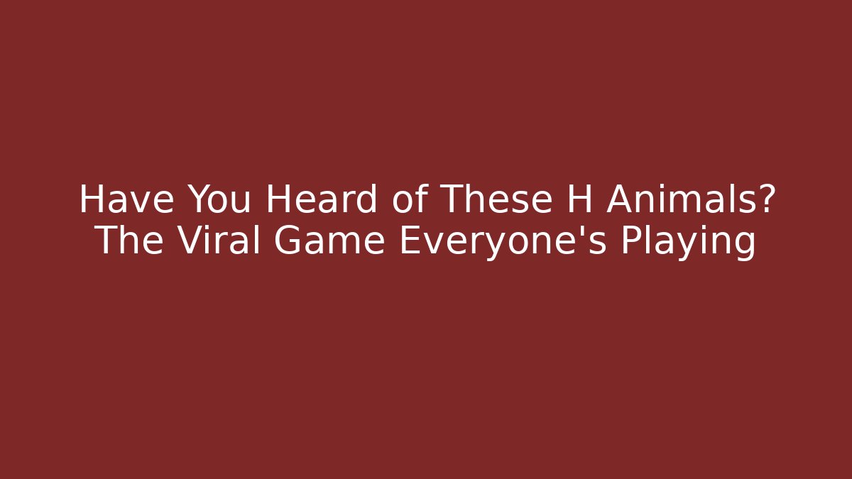Have You Heard of These H Animals? The Viral Game Everyone's Playing