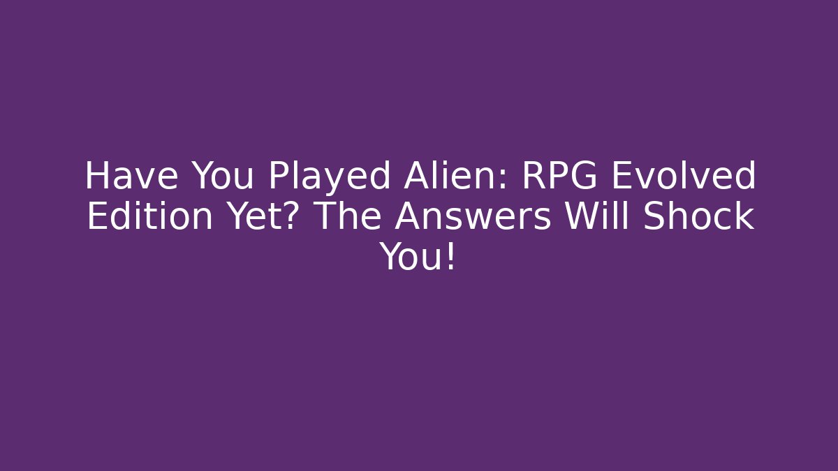 Have You Played Alien: RPG Evolved Edition Yet? The Answers Will Shock You!