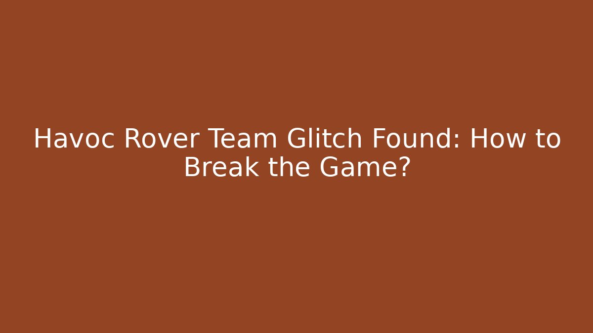 Havoc Rover Team Glitch Found: How to Break the Game?