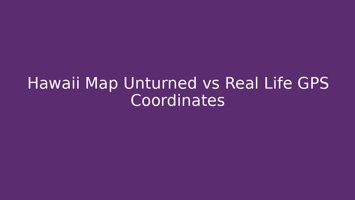 Hawaii Map Unturned vs Real Life GPS Coordinates