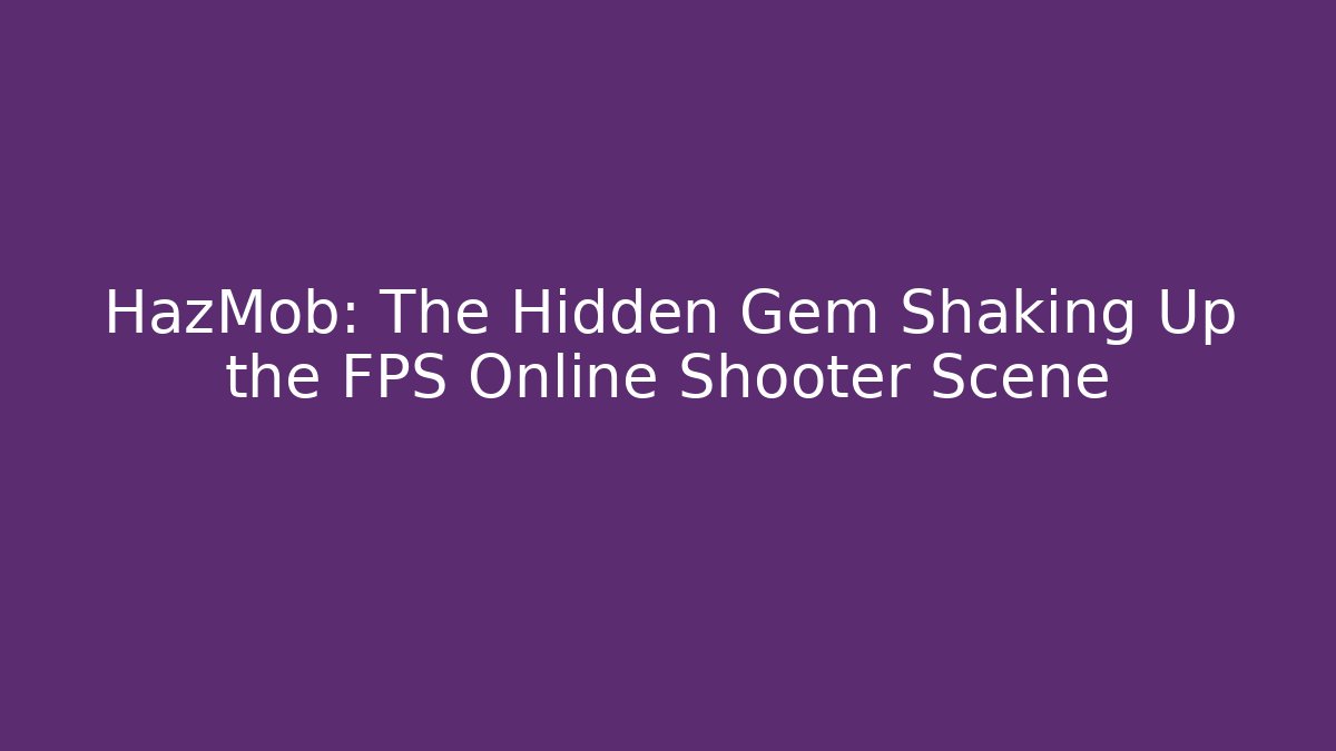 HazMob: The Hidden Gem Shaking Up the FPS Online Shooter Scene