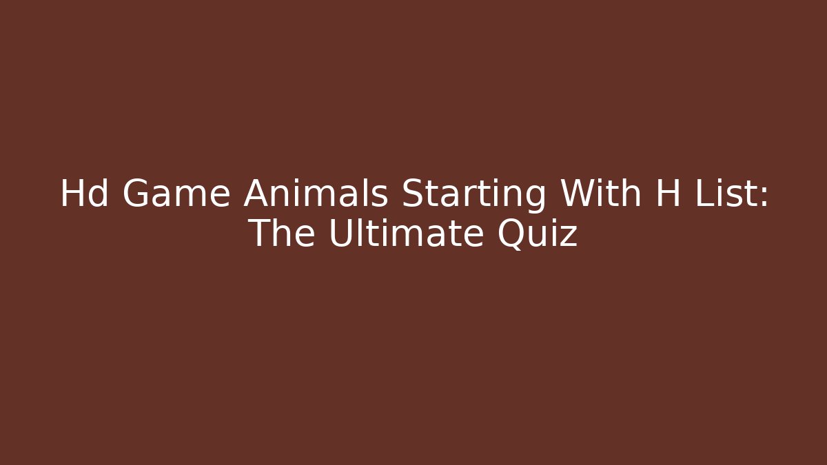 Hd Game Animals Starting With H List: The Ultimate Quiz