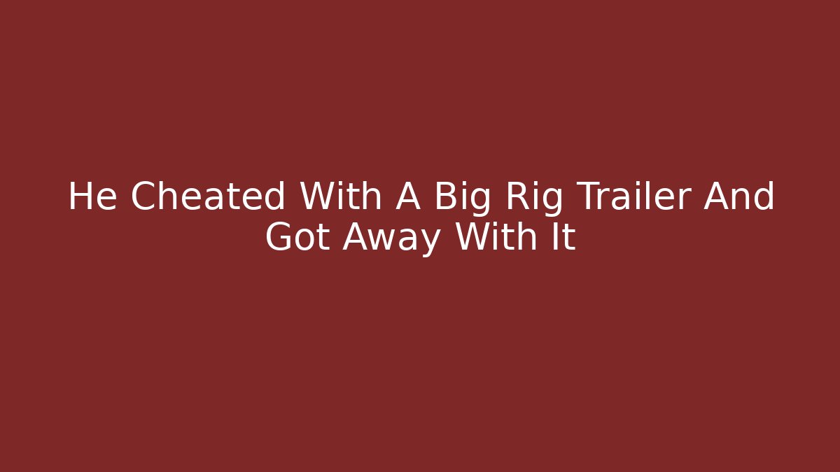 He Cheated With A Big Rig Trailer And Got Away With It