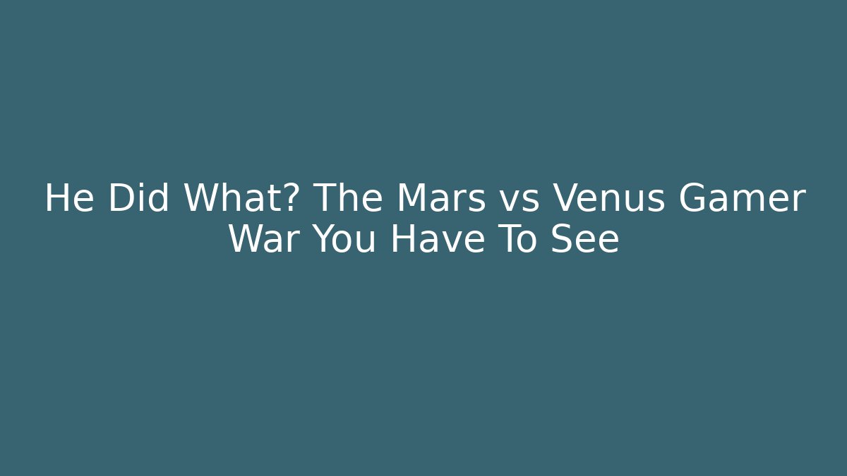 He Did What? The Mars vs Venus Gamer War You Have To See