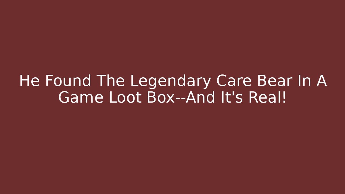 He Found The Legendary Care Bear In A Game Loot Box—And It's Real!